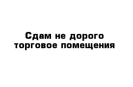 Сдам не дорого торговое помещения 